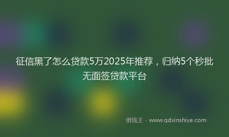 征信黑了怎么贷款5万2025年推荐，归纳5个秒批无面签贷款平台