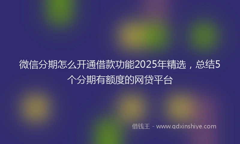 微信分期怎么开通借款功能2025年精选，总结5个分期有额度的网贷平台