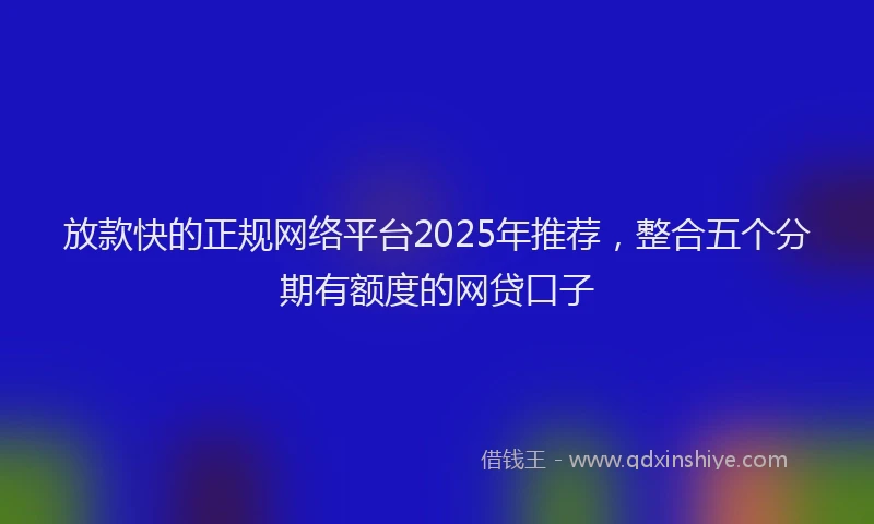 放款快的正规网络平台2025年推荐，整合五个分期有额度的网贷口子