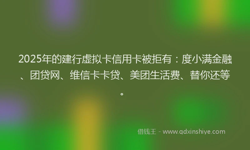 2025年的建行虚拟卡信用卡被拒有：度小满金融、团贷网、维信卡卡贷、美团生活费、替你还等。