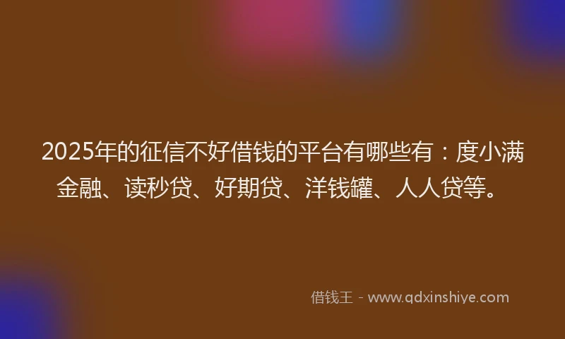2025年的征信不好借钱的平台有哪些有：度小满金融、读秒贷、好期贷、洋钱罐、人人贷等。