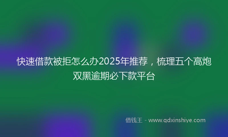 快速借款被拒怎么办2025年推荐，梳理五个高炮双黑逾期必下款平台