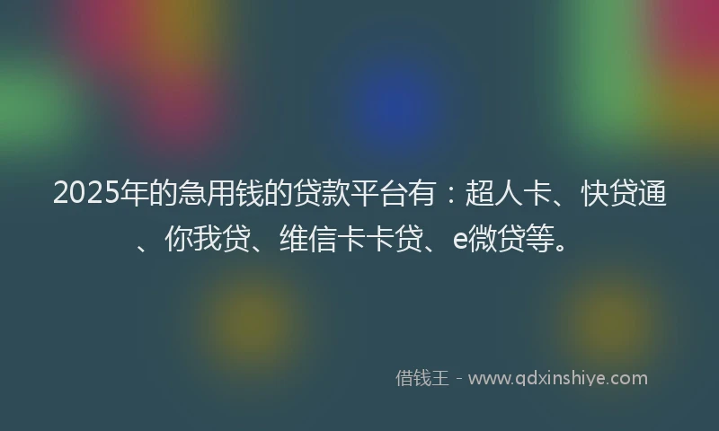 2025年的急用钱的贷款平台有：超人卡、快贷通、你我贷、维信卡卡贷、e微贷等。