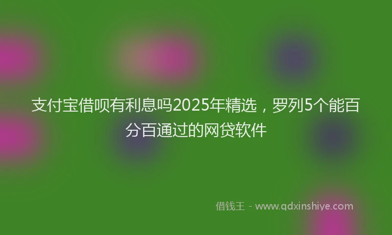 支付宝借呗有利息吗2025年精选，罗列5个能百分百通过的网贷软件