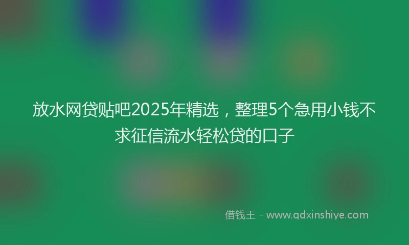 放水网贷贴吧2025年精选，整理5个急用小钱不求征信流水轻松贷的口子