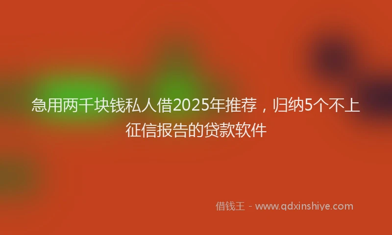 急用两千块钱私人借2025年推荐，归纳5个不上征信报告的贷款软件