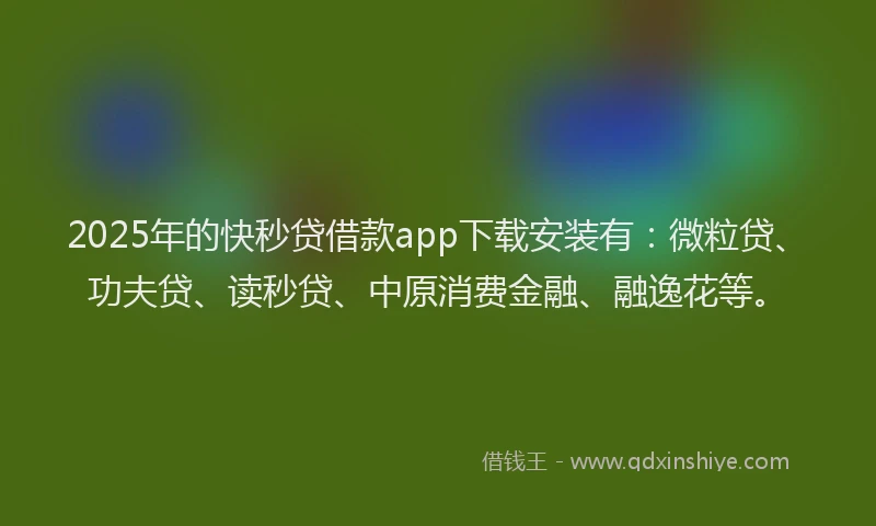 2025年的快秒贷借款app下载安装有：微粒贷、功夫贷、读秒贷、中原消费金融、融逸花等。