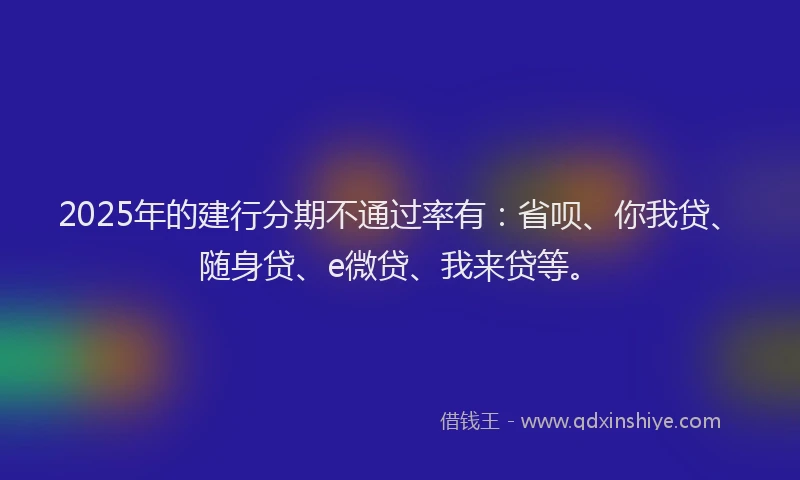 2025年的建行分期不通过率有：省呗、你我贷、随身贷、e微贷、我来贷等。