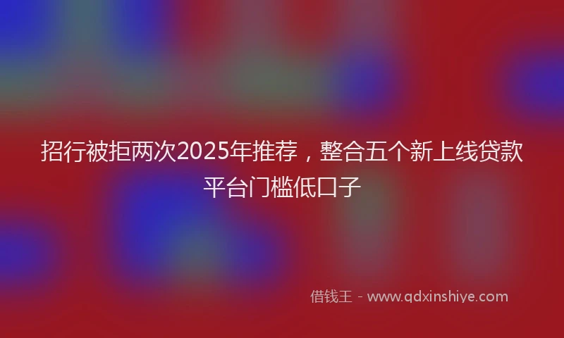 招行被拒两次2025年推荐，整合五个新上线贷款平台门槛低口子