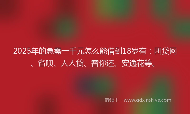 2025年的急需一千元怎么能借到18岁有：团贷网、省呗、人人贷、替你还、安逸花等。