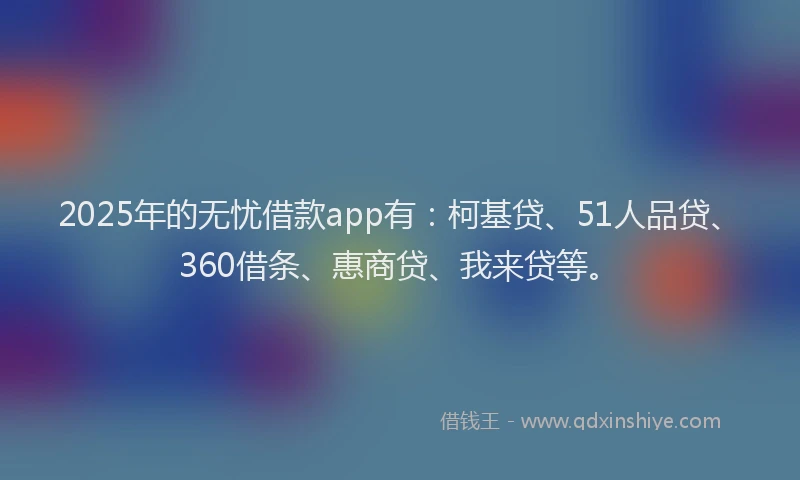 2025年的无忧借款app有：柯基贷、51人品贷、360借条、惠商贷、我来贷等。
