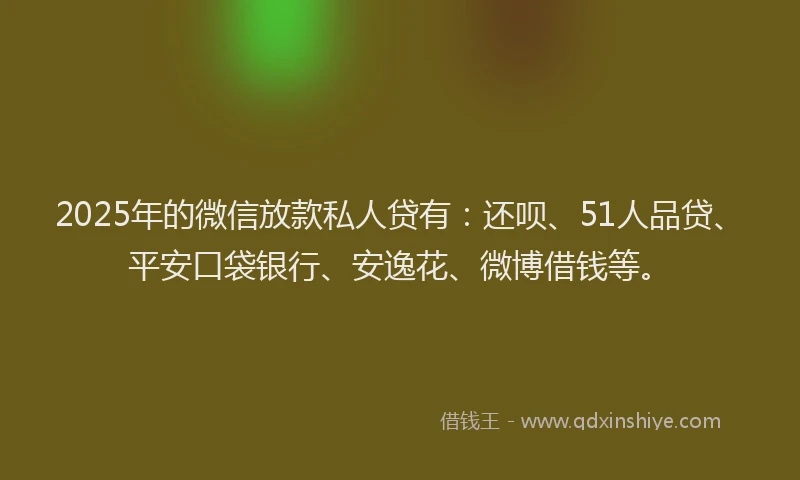 2025年的微信放款私人贷有：还呗、51人品贷、平安口袋银行、安逸花、微博借钱等。