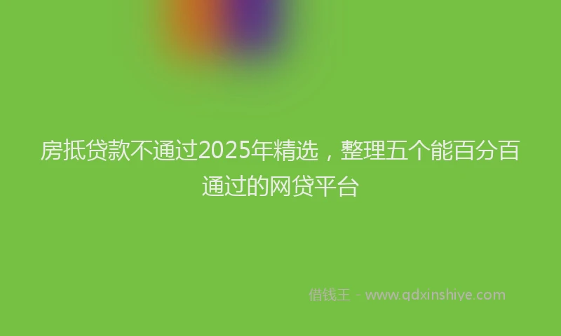 房抵贷款不通过2025年精选，整理五个能百分百通过的网贷平台