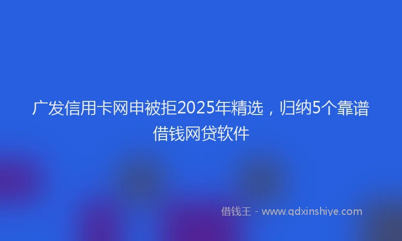 广发信用卡网申被拒2025年精选，归纳5个靠谱借钱网贷软件