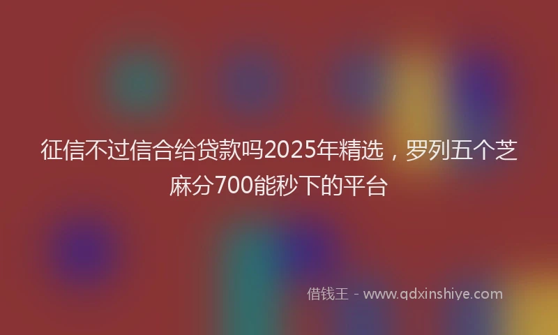 征信不过信合给贷款吗2025年精选，罗列五个芝麻分700能秒下的平台