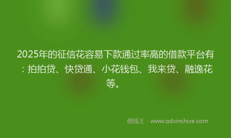 2025年的征信花容易下款通过率高的借款平台有：拍拍贷、快贷通、小花钱包、我来贷、融逸花等。