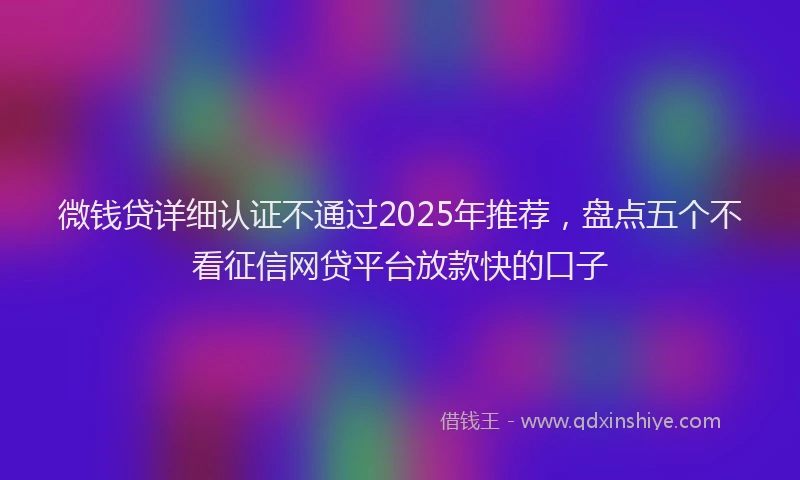 微钱贷详细认证不通过2025年推荐，盘点五个不看征信网贷平台放款快的口子