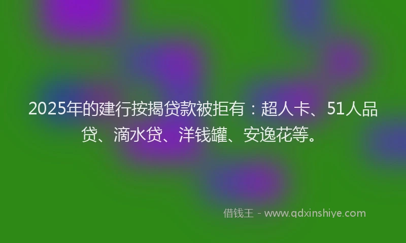 2025年的建行按揭贷款被拒有：超人卡、51人品贷、滴水贷、洋钱罐、安逸花等。