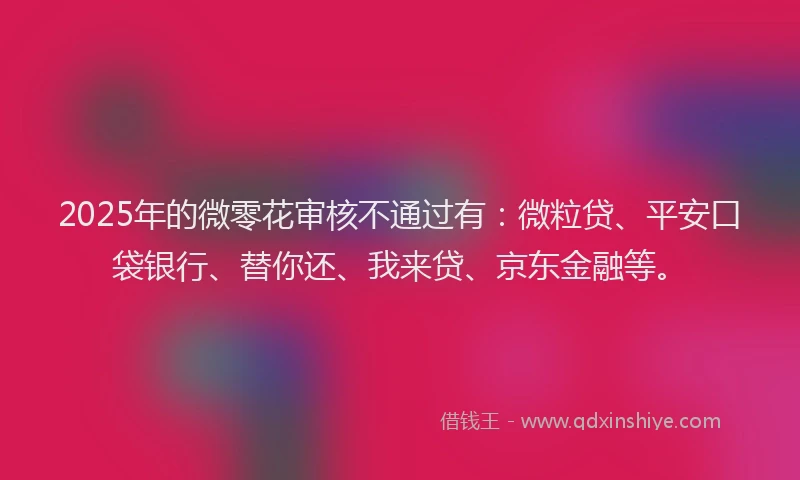 2025年的微零花审核不通过有：微粒贷、平安口袋银行、替你还、我来贷、京东金融等。