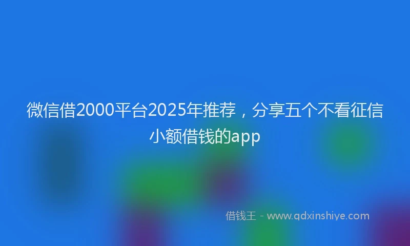 微信借2000平台2025年推荐，分享五个不看征信小额借钱的app