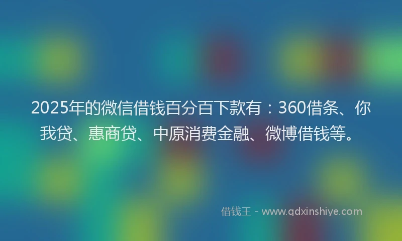 2025年的微信借钱百分百下款有：360借条、你我贷、惠商贷、中原消费金融、微博借钱等。