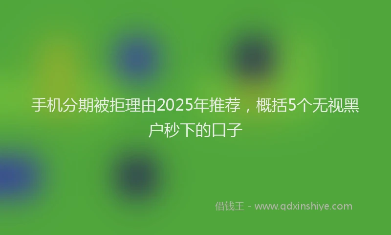 手机分期被拒理由2025年推荐，概括5个无视黑户秒下的口子