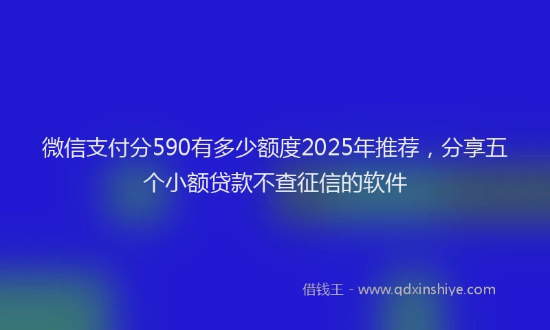 微信支付分590有多少额度2025年推荐，分享五个小额贷款不查征信的软件