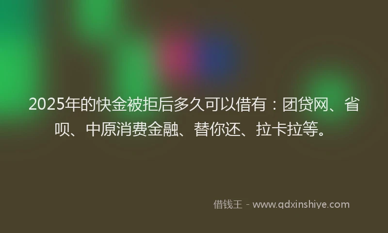 2025年的快金被拒后多久可以借有:团贷网、省呗、中原消费金融、替你还、拉卡拉等。