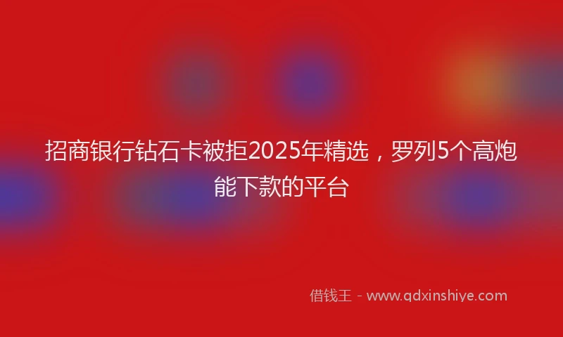 招商银行钻石卡被拒2025年精选，罗列5个高炮能下款的平台