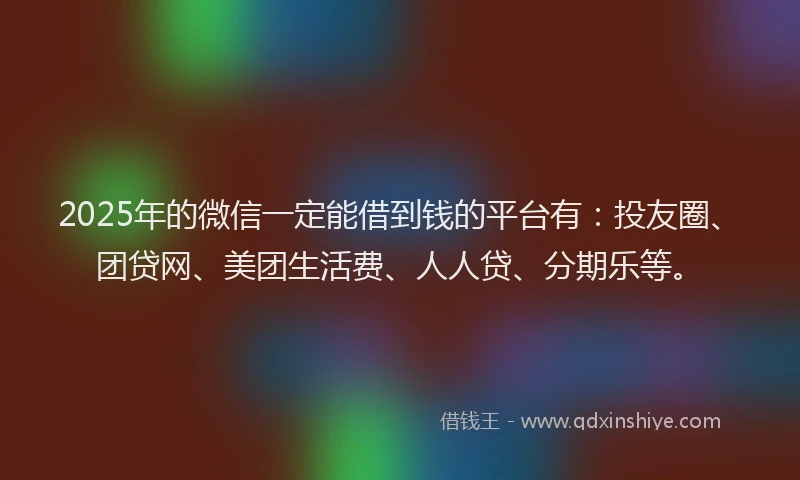 2025年的微信一定能借到钱的平台有：投友圈、团贷网、美团生活费、人人贷、分期乐等。