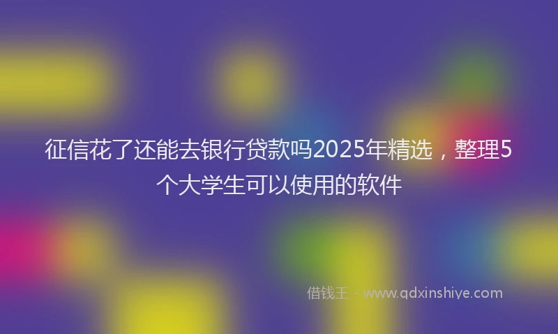 征信花了还能去银行贷款吗2025年精选，整理5个大学生可以使用的软件