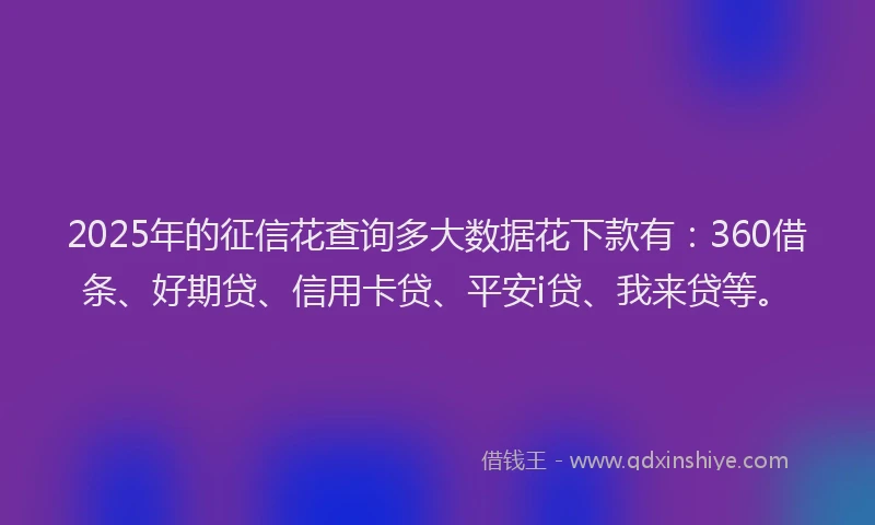 2025年的征信花查询多大数据花下款有：360借条、好期贷、信用卡贷、平安i贷、我来贷等。