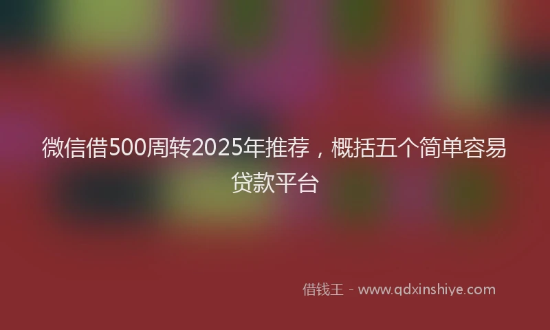 微信借500周转2025年推荐，概括五个简单容易贷款平台