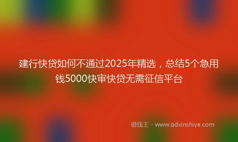 建行快贷如何不通过2025年精选，总结5个急用钱5000快审快贷无需征信平台