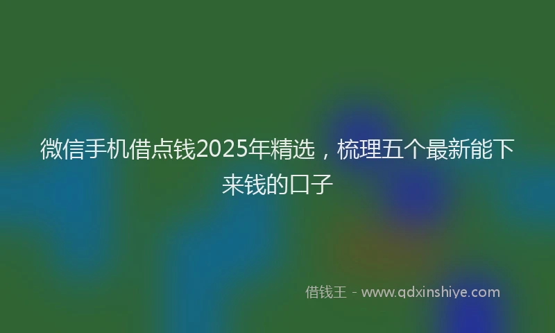 微信手机借点钱2025年精选，梳理五个最新能下来钱的口子