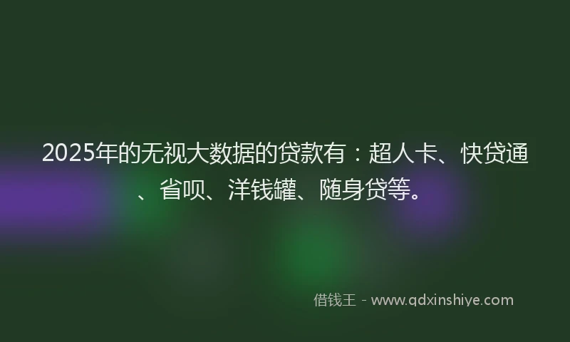 2025年的无视大数据的贷款有：超人卡、快贷通、省呗、洋钱罐、随身贷等。