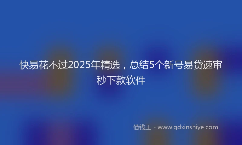 快易花不过2025年精选，总结5个新号易贷速审秒下款软件