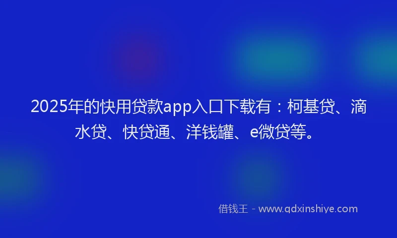 2025年的快用贷款app入口下载有：柯基贷、滴水贷、快贷通、洋钱罐、e微贷等。