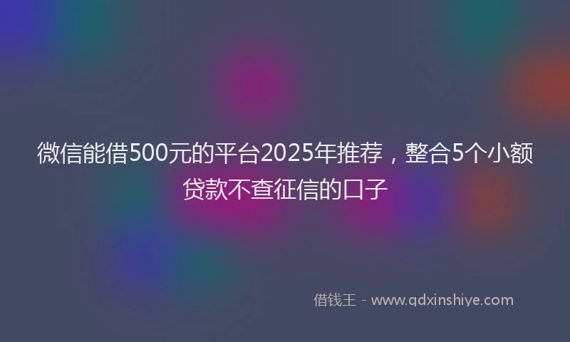 微信能借500元的平台2025年推荐，整合5个小额贷款不查征信的口子