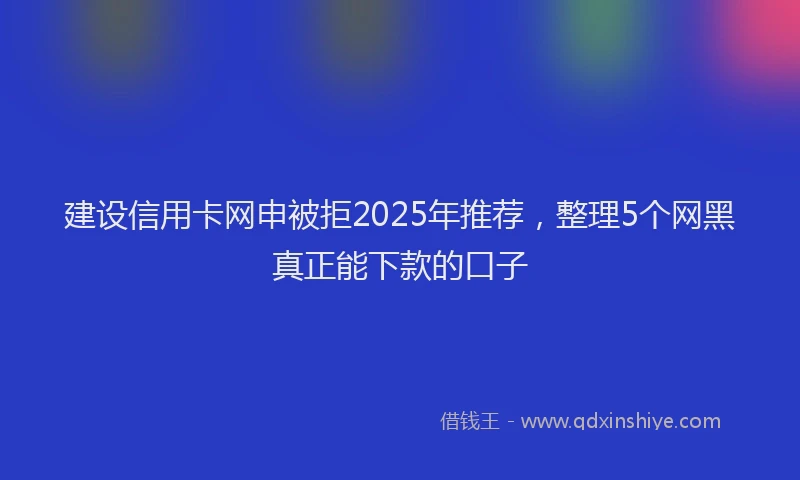 建设信用卡网申被拒2025年推荐，整理5个网黑真正能下款的口子