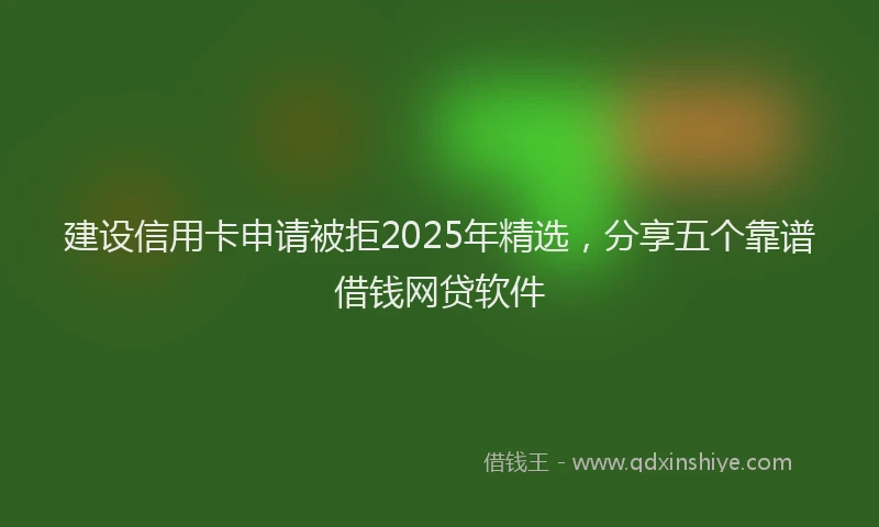 建设信用卡申请被拒2025年精选，分享五个靠谱借钱网贷软件