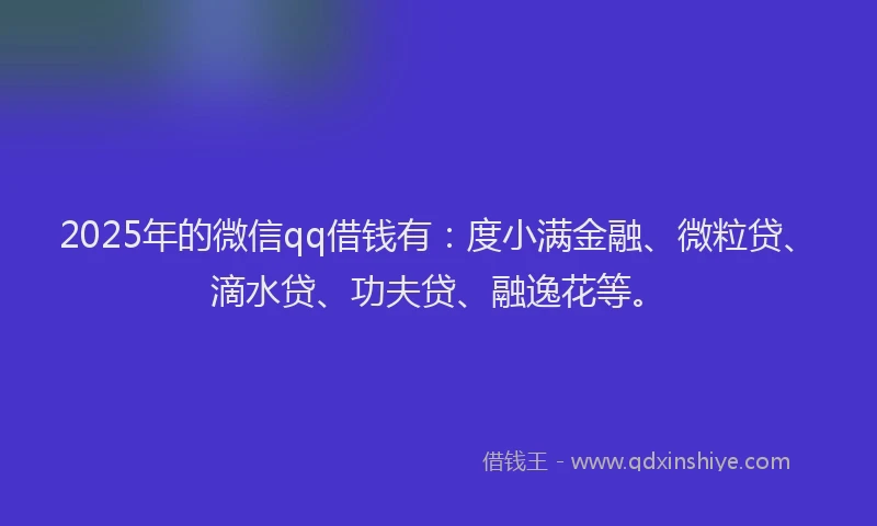 2025年的微信qq借钱有：度小满金融、微粒贷、滴水贷、功夫贷、融逸花等。