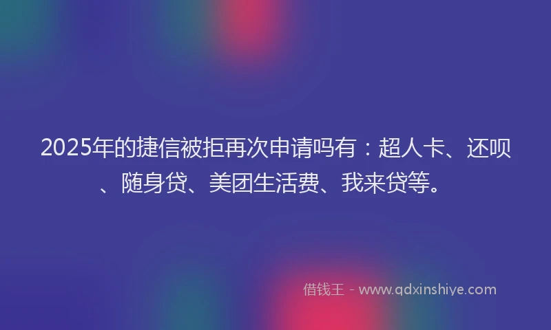 2025年的捷信被拒再次申请吗有：超人卡、还呗、随身贷、美团生活费、我来贷等。