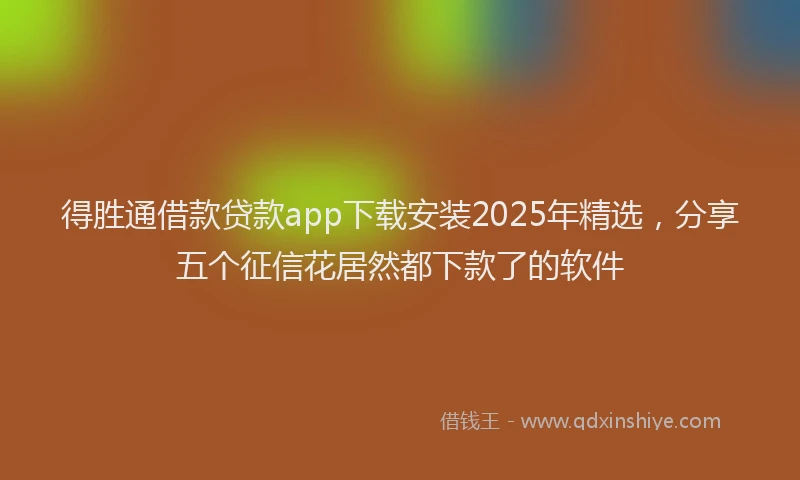 得胜通借款贷款app下载安装2025年精选，分享五个征信花居然都下款了的软件