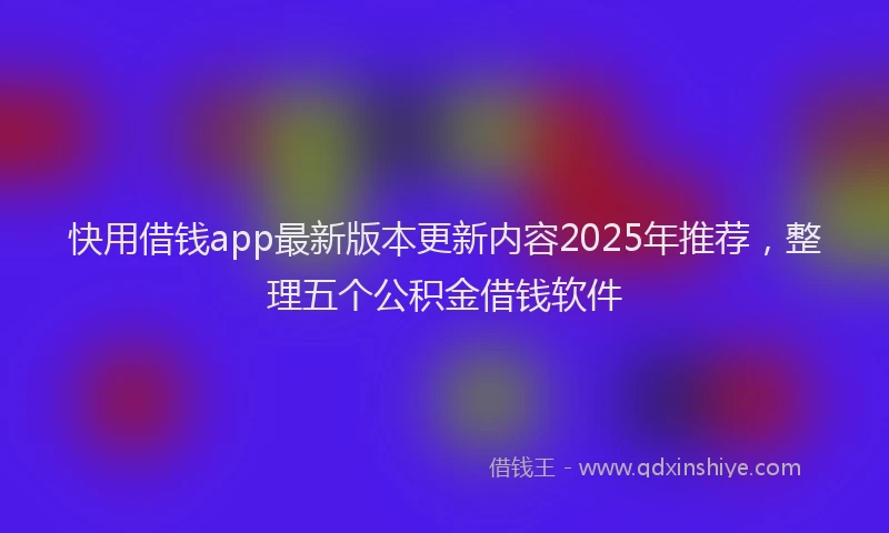 快用借钱app最新版本更新内容2025年推荐，整理五个公积金借钱软件