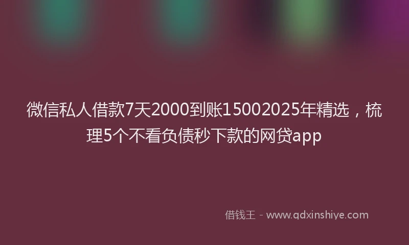 微信私人借款7天2000到账15002025年精选，梳理5个不看负债秒下款的网贷app