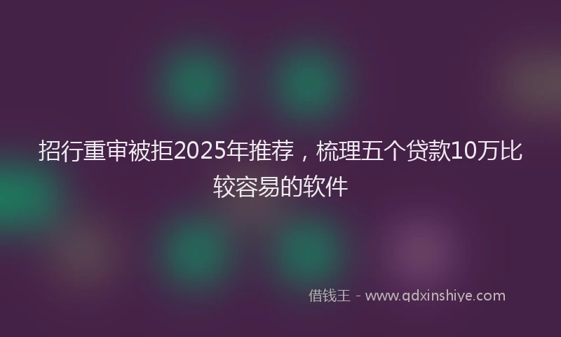 招行重审被拒2025年推荐，梳理五个贷款10万比较容易的软件