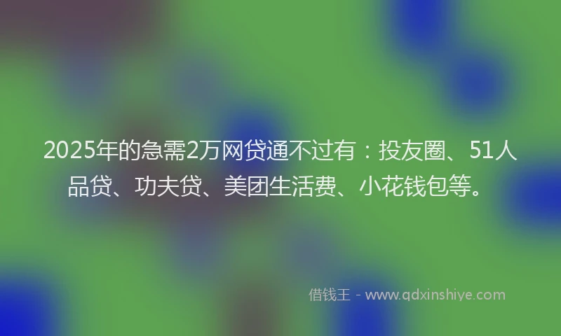 2025年的急需2万网贷通不过有：投友圈、51人品贷、功夫贷、美团生活费、小花钱包等。