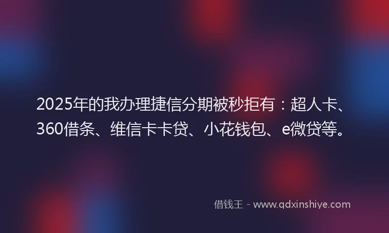 2025年的我办理捷信分期被秒拒有：超人卡、360借条、维信卡卡贷、小花钱包、e微贷等。