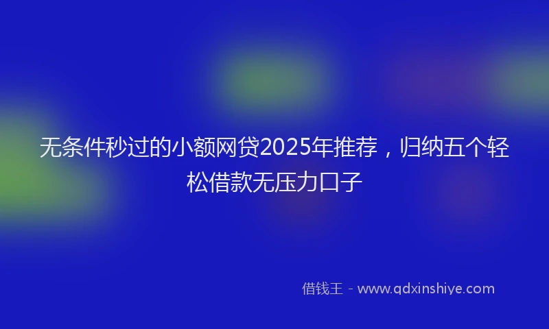 无条件秒过的小额网贷2025年推荐，归纳五个轻松借款无压力口子